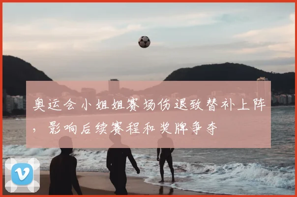 奥运会小姐姐赛场伤退致替补上阵，影响后续赛程和奖牌争夺