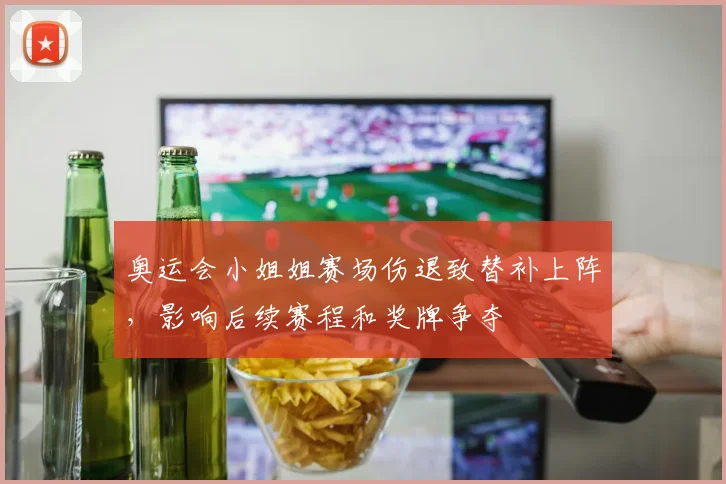 奥运会小姐姐赛场伤退致替补上阵，影响后续赛程和奖牌争夺