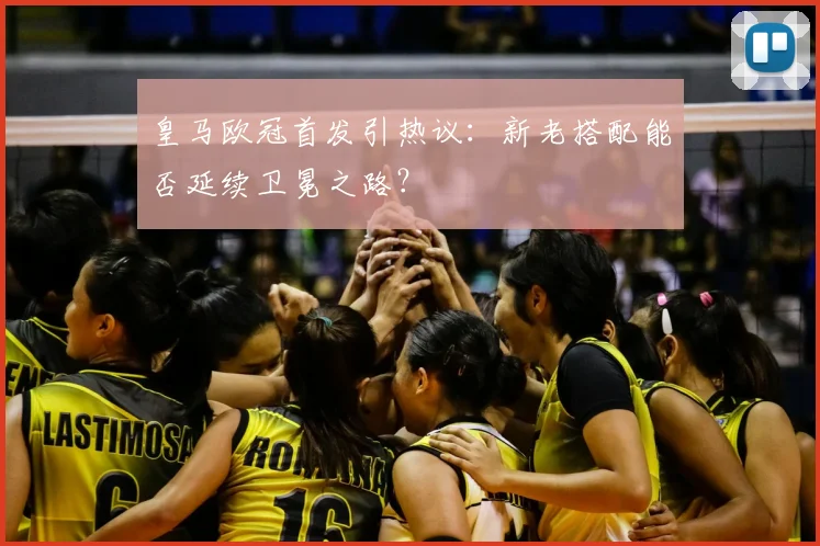 皇马欧冠首发引热议：新老搭配能否延续卫冕之路？
