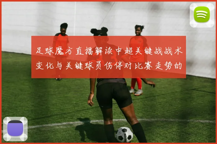 足球魔方直播解读中超关键战战术变化与关键球员伤停对比赛走势的影响