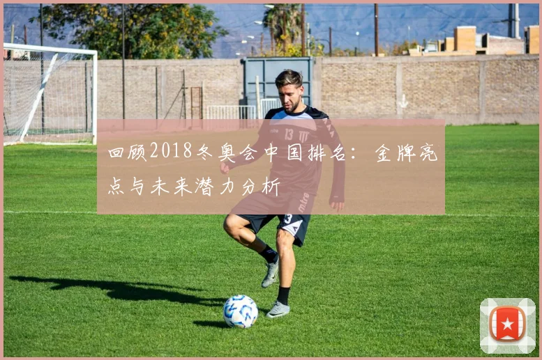 回顾2018冬奥会中国排名：金牌亮点与未来潜力分析