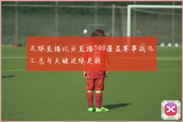 足球直播比分直播500覆盖赛事战况汇总与关键进球更新