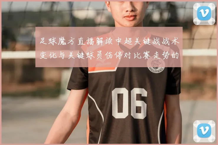 足球魔方直播解读中超关键战战术变化与关键球员伤停对比赛走势的影响