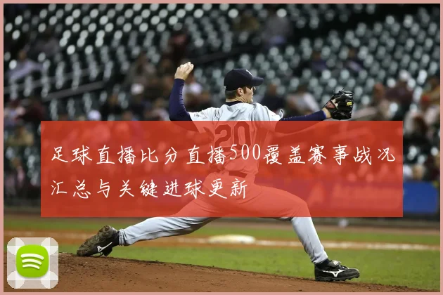 足球直播比分直播500覆盖赛事战况汇总与关键进球更新