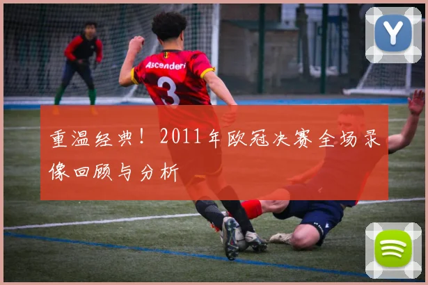 重温经典！2011年欧冠决赛全场录像回顾与分析